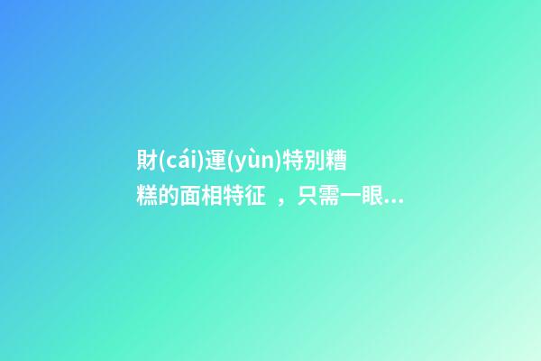 財(cái)運(yùn)特別糟糕的面相特征，只需一眼就能看出